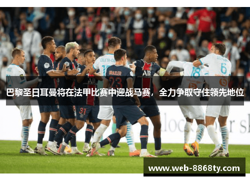 巴黎圣日耳曼将在法甲比赛中迎战马赛，全力争取守住领先地位