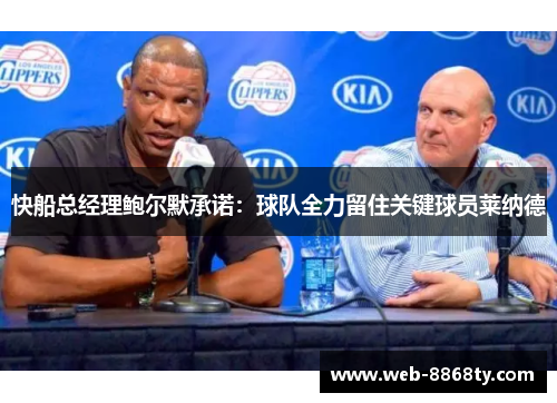 快船总经理鲍尔默承诺：球队全力留住关键球员莱纳德