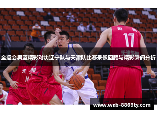 全运会男篮精彩对决辽宁队与天津队比赛录像回顾与精彩瞬间分析
