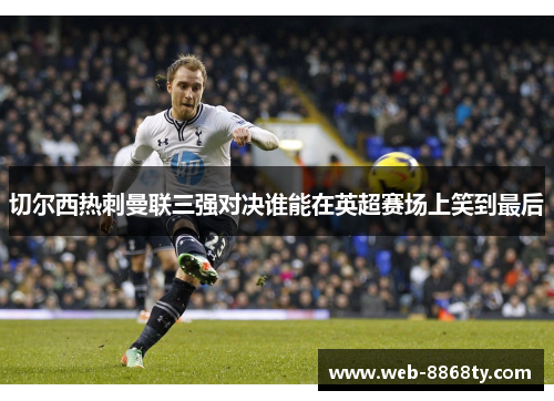 切尔西热刺曼联三强对决谁能在英超赛场上笑到最后