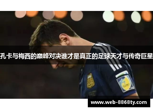 孔卡与梅西的巅峰对决谁才是真正的足球天才与传奇巨星