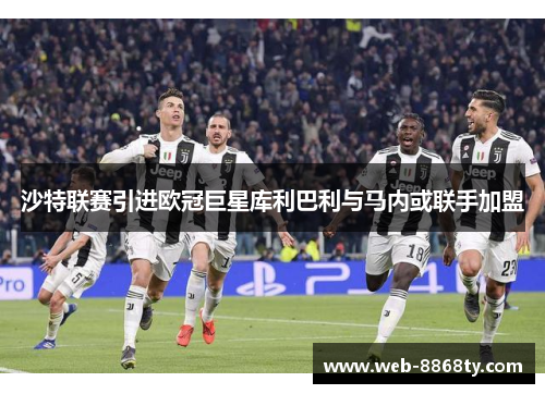 沙特联赛引进欧冠巨星库利巴利与马内或联手加盟