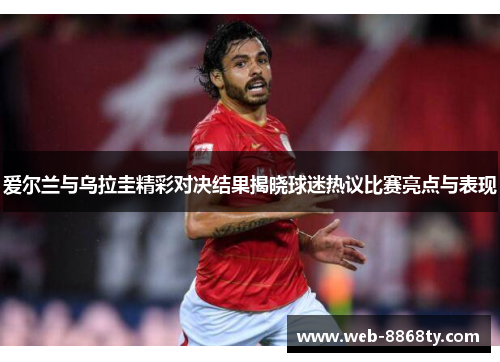 爱尔兰与乌拉圭精彩对决结果揭晓球迷热议比赛亮点与表现