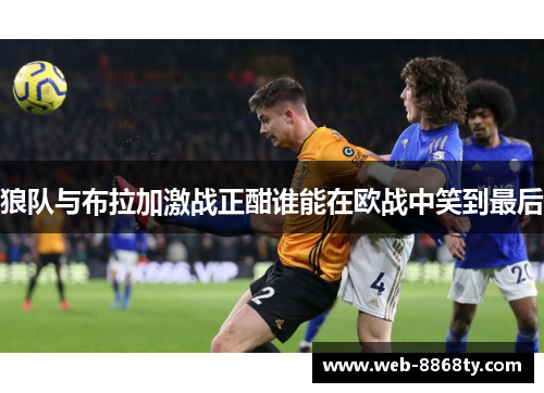 狼队与布拉加激战正酣谁能在欧战中笑到最后