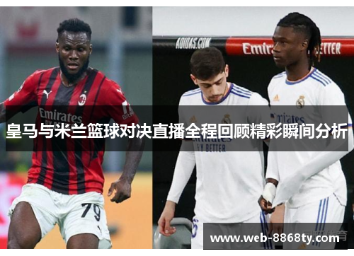 皇马与米兰篮球对决直播全程回顾精彩瞬间分析