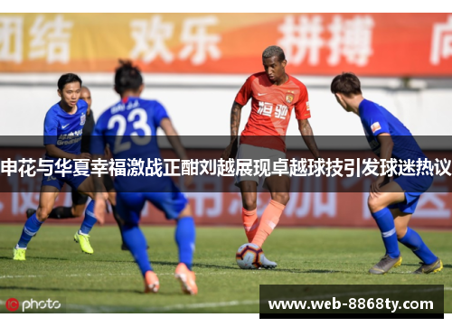 申花与华夏幸福激战正酣刘越展现卓越球技引发球迷热议